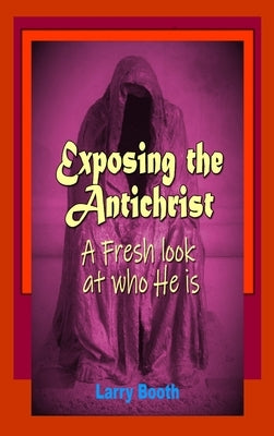 Exposing the Antichrist- A fresh look at who he is by Booth, Larry Joe