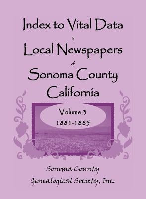 Index to Vital Data in Local Newspapers of Sonoma County, California, Volume 3, 1881-1885 by Sonoma Co Gen Society, Inc