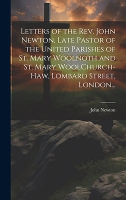 Letters of the Rev. John Newton, Late Pastor of the United Parishes of St. Mary Woolnoth and St. Mary WoolChurch-Haw, Lombard Street, London... by Newton, John 1725-1807