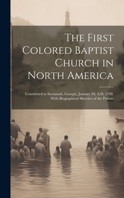 The First Colored Baptist Church in North America: Constituted at Savannah, Georgia, January 20, A.D. 1788. With Biographical Sketches of the Pastors by Anonymous