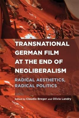 Transnational German Film at the End of Neoliberalism: Radical Aesthetics, Radical Politics by Breger, Claudia