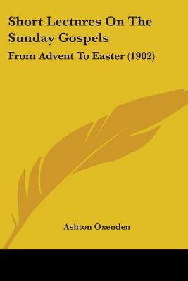Short Lectures On The Sunday Gospels: From Advent To Easter (1902) by Oxenden, Ashton