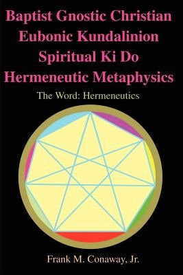 Baptist Gnostic Christian Eubonic Kundalinion Spiritual Ki Do Hermeneutic Metaphysics: The Word: Hermeneutics Volume 1, Issue 1 by Conaway, Frank M., Jr.