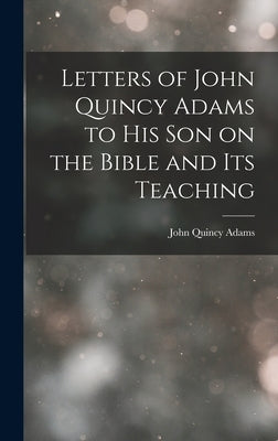 Letters of John Quincy Adams to His Son on the Bible and Its Teaching by Adams, John Quincy