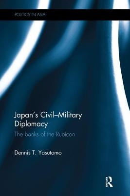 Japan's Civil-Military Diplomacy: The Banks of the Rubicon by Yasutomo, Dennis T.