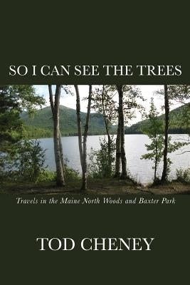 So I Can See the Trees: Human Nature in the Maine North Woods by Cheney, Tod