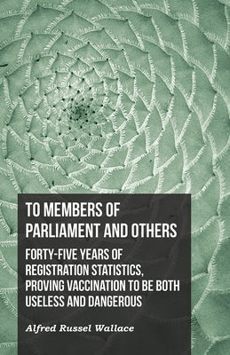 To Members of Parliament and Others. Forty-five Years of Registration Statistics, Proving Vaccination to be Both Useless and Dangerous by Wallace, Alfred Russel