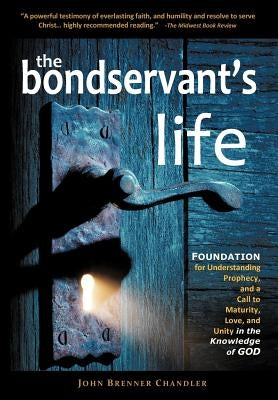 The Bondservant's Life: Foundation for Understanding Prophecy, and a Call to Maturity, Love, and Unity in the Knowledge of God by Chandler, John Brenner