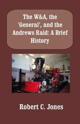 The W&A, the "General", and the Andrews Raid: A Brief History by Jones, Robert C.