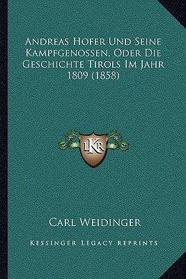 Andreas Hofer Und Seine Kampfgenossen, Oder Die Geschichte Tirols Im Jahr 1809 (1858) by Weidinger, Carl