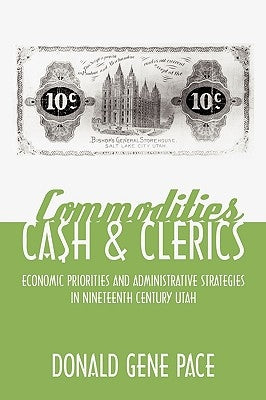 Commodities, Cash, and Clerics: Economic Priorities and Administrative Strategies in Nineteenth Century Utah by Gene Pace, Donald
