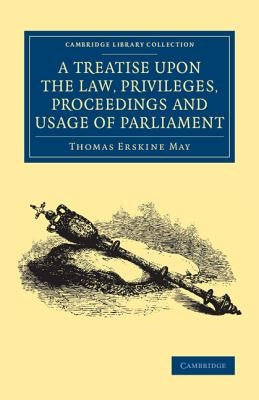 A Treatise Upon the Law, Privileges, Proceedings and Usage of Parliament by Erskine May, Thomas