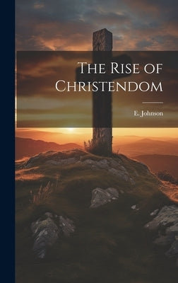 The Rise of Christendom by Johnson, E. 1842-1901
