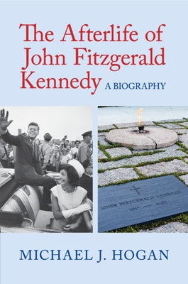 The Afterlife of John Fitzgerald Kennedy by Hogan, Michael J.