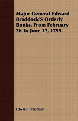 Major General Edward Braddock'S Orderly Books, From February 26 To June 17, 1755 by Braddock, Edward