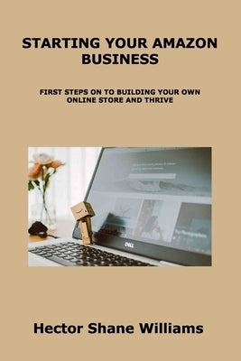 Starting Your Amazon Business: First Steps on to Building Your Own Online Store and Thrive by Williams, Hector Shane