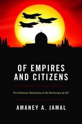 Of Empires and Citizens: Pro-American Democracy or No Democracy at All? by Jamal, Amaney