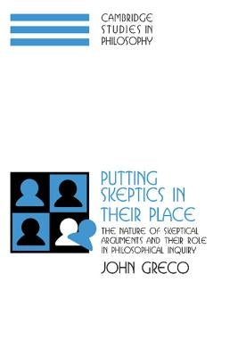 Putting Skeptics in Their Place: The Nature of Skeptical Arguments and Their Role in Philosophical Inquiry by Greco, John