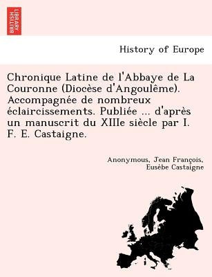 Chronique Latine de L'Abbaye de La Couronne (Dioce Se D'Angoule Me). Accompagne E de Nombreux E Claircissements. Publie E ... D'Apre S Un Manuscrit Du by Castaigne, Jean Franc