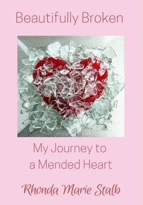 Beautifully Broken: My Journey to a Mended Heart by Stalb, Rhonda Marie