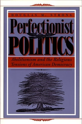 Perfectionist Politics: Abolitionism and the Religious Tensions of American Democracy by Strong, Douglas M.