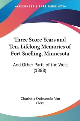 Three Score Years and Ten, Lifelong Memories of Fort Snelling, Minnesota: And Other Parts of the West (1888) by Cleve, Charlotte Ouisconsin Van