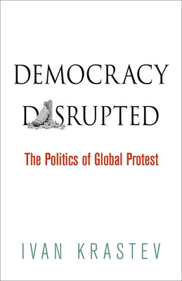 Democracy Disrupted: The Politics of Global Protest by Krastev, Ivan