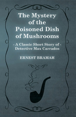 The Mystery of the Poisoned Dish of Mushrooms (A Classic Short Story of Detective Max Carrados) by Bramah, Ernest