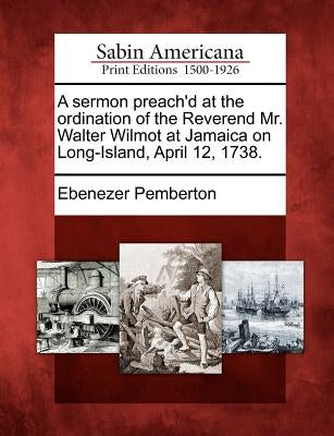 A Sermon Preach'd at the Ordination of the Reverend Mr. Walter Wilmot at Jamaica on Long-Island, April 12, 1738. by Pemberton, Ebenezer
