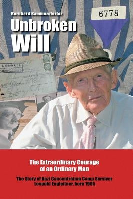 Unbroken Will: The Extraordinary Courage of an Ordinary Man The Story of Nazi Concentration Camp Survivor Leopold Engleitner, born 1905 by Rammerstorfer, Bernhard