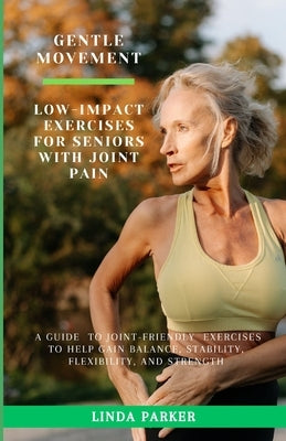 Gentle Movement: Low-Impact Exercises for Seniors with Joint Pain: A Guide to Joint-Friendly Exercises to Help Gain Balance, Stability, by Parker, Linda