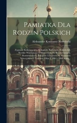 Pamiatka Dla Rodzin Polskich: Zygmunt Kolumna [d.i. Aleksander Konstanty Nowolecki]. Krotkie Wiadomosci O Straconych Na Rusztowaniach, Rozstrzelanyc by Nowolecki, Aleksander Konstanty