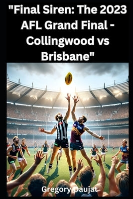 Final Siren: The 2023 AFL Grand Final - Collingwood vs Brisbane by Daujat, Gregory