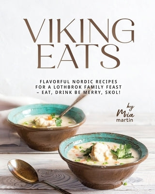 Viking Eats: Flavorful Nordic Recipes for a Lothbrok Family Feast - Eat, Drink Be Merry, Skol! by Martin, Mia
