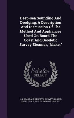 Deep-sea Sounding And Dredging; A Description And Discussion Of The Method And Appliances Used On Board The Coast And Geodetic Survey Steamer, "blake. by U. S. Coast and Geodetic Survey