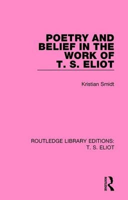 Poetry and Belief in the Work of T. S. Eliot by Smidt, Kristian