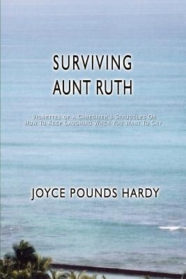 Surviving Aunt Ruth: Vignettes of a Caregiver's Struggles Or How To Keep Laughing When You Want To Cry by Hardy, Joyce Pounds