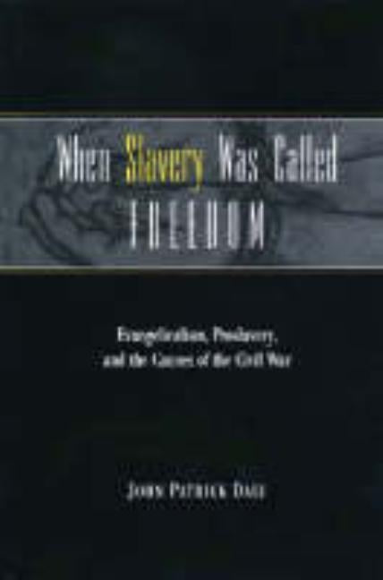When Slavery Was Called Freedom: Evangelicalism, Proslavery, and the Causes of the Civil War by Daly, John Patrick