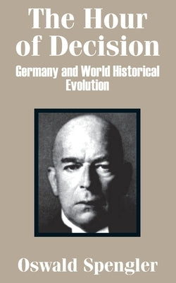 The Hour of Decision: Germany and World-Historical Evolution by Spengler, Oswald