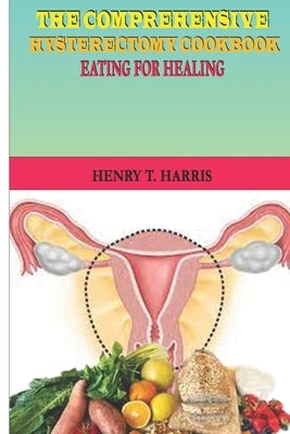 The Comprehensive Hysterectomy Cookbook: : Eating for Healing by Harris, Henry T.