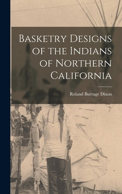Basketry Designs of the Indians of Northern California by Dixon, Roland Burrage