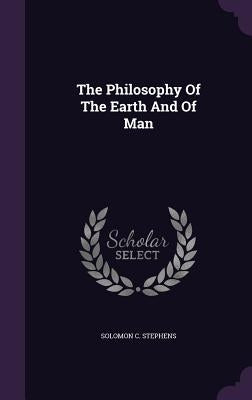 The Philosophy Of The Earth And Of Man by Stephens, Solomon C.