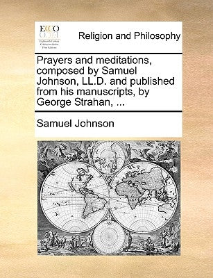Prayers and Meditations, Composed by Samuel Johnson, LL.D. and Published from His Manuscripts, by George Strahan, ... by Johnson, Samuel