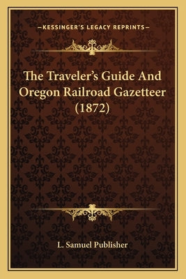 The Traveler's Guide And Oregon Railroad Gazetteer (1872) by L. Samuel Publisher