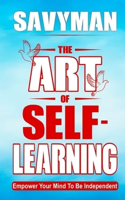 The Art of Self-Learning: Empower Your Mind To Be Independent by Man, Savy
