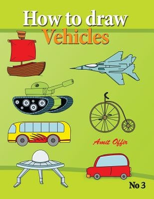 how to draw vehicles: drawing books for anyone that wants to know how to draw cars, airplane, tanks, and other vehicles by Offir, Amit