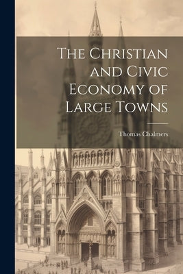 The Christian and Civic Economy of Large Towns by Chalmers, Thomas