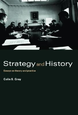 Strategy and History: Essays on Theory and Practice by Gray, Colin S.