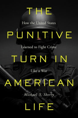 The Punitive Turn in American Life: How the United States Learned to Fight Crime Like a War by Sherry, Michael S.