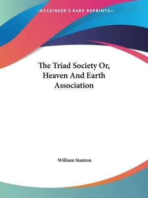 The Triad Society Or, Heaven And Earth Association by Stanton, William